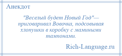 
     Веселый будет Новый Год — приговаривал Вовочка, подсовывая хлопушки в коробку с мамиными тампонами.