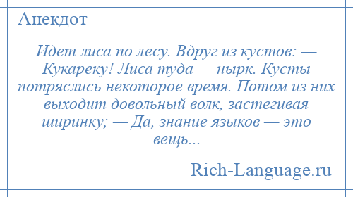 
    Идет лиса по лесу. Вдруг из кустов: — Кукареку! Лиса туда — нырк. Кусты потряслись некоторое время. Потом из них выходит довольный волк, застегивая ширинку; — Да, знание языков — это вещь...