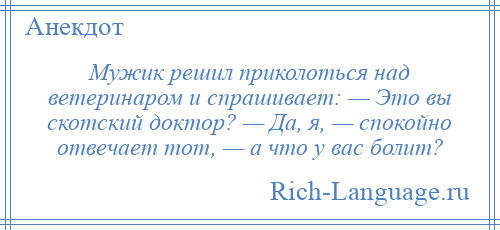 
    Мужик решил приколоться над ветеринаром и спрашивает: — Это вы скотский доктор? — Да, я, — спокойно отвечает тот, — а что у вас болит?