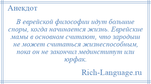 
    В еврейской философии идут большие спoры, когда начинается жизнь. Еврейские мамы в основном считают, что зародыш не может считаться жизнеспособным, пока он не закончил мединститут или юрфак.