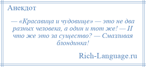 
    — «Красавица и чудовище» — это не два разных человека, а один и тот же! — И что же это за существо? — Смазливая блондинка!