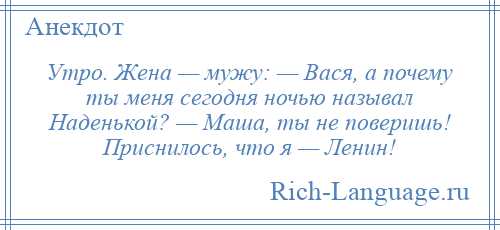 
    Утро. Жена — мужу: — Вася, а почему ты меня сегодня ночью называл Наденькой? — Маша, ты не поверишь! Приснилось, что я — Ленин!