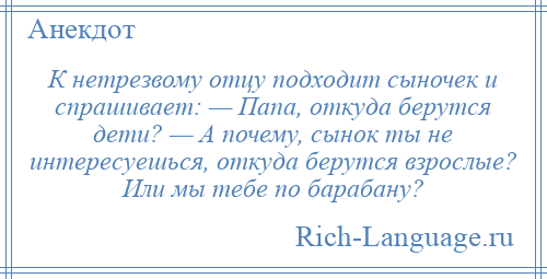 
    К нетрезвому отцу подходит сыночек и спрашивает: — Папа, откуда берутся дети? — А почему, сынок ты не интересуешься, откуда берутся взрослые? Или мы тебе по барабану?
