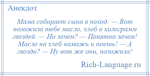 
    Мама собирает сына в поход: — Вот положила тебе масло, хлеб и килограмм гвоздей. — Но зачем? — Понятно зачем! Масло на хлеб намажь и поешь! — А гвозди? — Ну вот же они, положила!