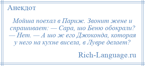 
    Мойша поехал в Париж. Звонит жене и спрашивает: — Сара, шо Беню обокрали? — Нет. — А шо ж его Джоконда, которая у него на кухне висела, в Лувре делает?