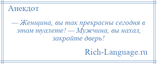 
    — Женщина, вы так прекрасны сегодня в этом туалете! — Мужчина, вы нахал, закройте дверь!