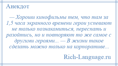 
    — Хороши кинофильмы тем, что там за 1,5 часа экранного времени герои успевают не только познакомиться, переспать и разойтись, но и повторяют то же самое с другими героями... — В жизни такое сделать можно только на корпоративе...