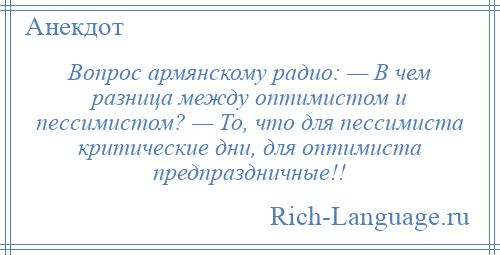 
    Вопрос армянскому радио: — В чем разница между оптимистом и пессимистом? — То, что для пессимиста критические дни, для оптимиста предпраздничные!!