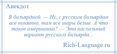 
    В бильярдной. — Ну, с русским бильярдом все понятно, там все шары белые. А что такое американка? — Это пасхальный вариант русского бильярда...