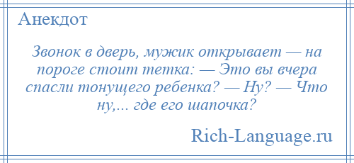 
    Звонок в дверь, мужик открывает — на пороге стоит тетка: — Это вы вчера спасли тонущего ребенка? — Ну? — Что ну,... где его шапочка?