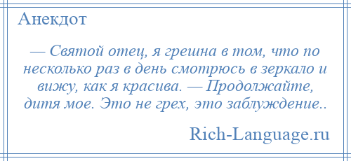 
    — Святой отец, я грешна в том, что по несколько раз в день смотрюсь в зеркало и вижу, как я красива. — Продолжайте, дитя мое. Это не грех, это заблуждение..