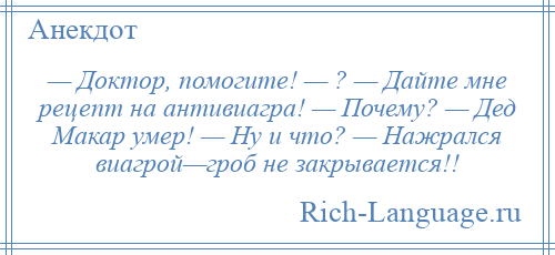 
    — Доктор, помогите! — ? — Дайте мне рецепт на антивиагра! — Почему? — Дед Макар умер! — Ну и что? — Нажрался виагрой—гроб не закрывается!!