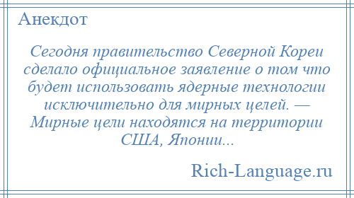 
    Сегодня правительство Северной Кореи сделало официальное заявление о том что будет использовать ядерные технологии исключительно для мирных целей. — Мирные цели находятся на территории США, Японии...