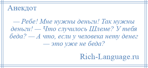 
    — Ребе! Мне нужны деньги! Так нужны деньги! — Что случилось Шлеме? У тебя беда? — А что, если у человека нету денег — это уже не беда?