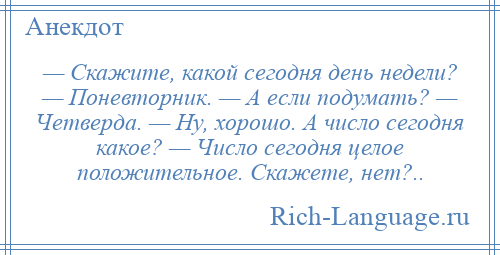 
    — Скажите, какой сегодня день недели? — Поневторник. — А если подумать? — Четверда. — Ну, хорошо. А число сегодня какое? — Число сегодня целое положительное. Скажете, нет?..