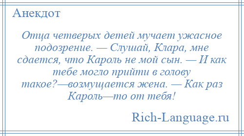 
    Отца четверых детей мучает ужасное подозрение. — Слушай, Клара, мне сдается, что Кароль не мой сын. — И как тебе могло прийти в голову такое?—возмущается жена. — Как раз Кароль—то от тебя!