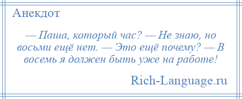 
    — Паша, который час? — Не знаю, но восьми ещё нет. — Это ещё почему? — В восемь я должен быть уже на работе!