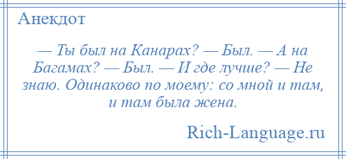 
    — Ты был на Канарах? — Был. — А на Багамах? — Был. — И где лучше? — Не знаю. Одинаково по моему: со мной и там, и там была жена.