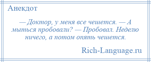 
    — Доктор, у меня все чешется. — А мыться пробовали? — Пробовал. Неделю ничего, а потом опять чешется.