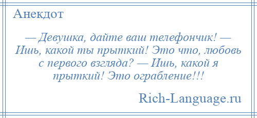 
    — Девушка, дайте ваш телефончик! — Ишь, какой ты прыткий! Это что, любовь с первого взгляда? — Ишь, какой я прыткий! Это ограбление!!!