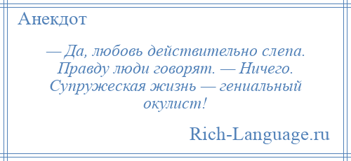 
    — Да, любовь действительно слепа. Правду люди говорят. — Ничего. Супружеская жизнь — гениальный окулист!