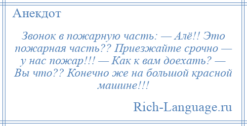 
    Звонок в пожарную часть: — Алё!! Это пожарная часть?? Приезжайте срочно — у нас пожар!!! — Как к вам доехать? — Вы что?? Конечно же на большой красной машине!!!