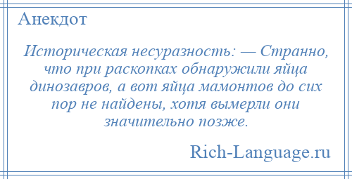 
    Историческая несуразность: — Странно, что при раскопках обнаружили яйца динозавров, а вот яйца мамонтов до сих пор не найдены, хотя вымерли они значительно позже.