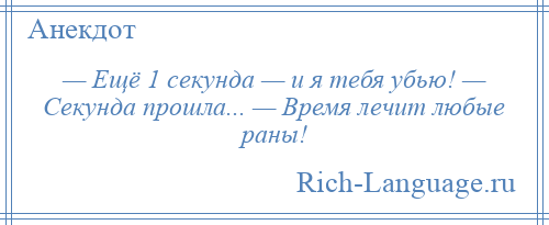 
    — Ещё 1 секунда — и я тебя убью! — Секунда прошла... — Время лечит любые раны!