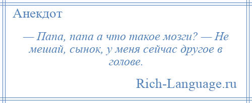 
    — Папа, папа а что такое мозги? — Не мешай, сынок, у меня сейчас другое в голове.