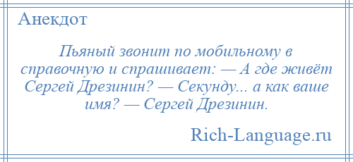 
    Пьяный звонит по мобильному в справочную и спрашивает: — А где живёт Сергей Дрезинин? — Секунду... а как ваше имя? — Сергей Дрезинин.