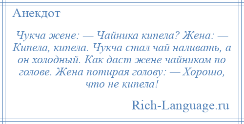 
    Чукча жене: — Чайника кипела? Жена: — Кипела, кипела. Чукча стал чай наливать, а он холодный. Как даст жене чайником по голове. Жена потирая голову: — Хорошо, что не кипела!