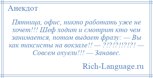 
    Пятница, офис, никто работать уже не хочет!!! Шеф ходит и смотрит кто чем занимается, потом выдает фразу: — Вы как таксисты на вокзале!! — ?!?!?!!?!?! — Совсем охуели!!! — Занавес.