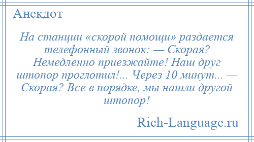 
    На станции «скорой помощи» раздается телефонный звонок: — Скорая? Немедленно приезжайте! Наш друг штопор проглотил!... Через 10 минут... — Скорая? Все в порядке, мы нашли другой штопор!