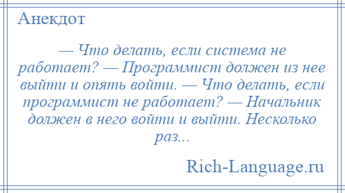 
    — Что делать, если система не работает? — Программист должен из нее выйти и опять войти. — Что делать, если программист не работает? — Начальник должен в него войти и выйти. Несколько раз...