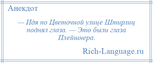 
    — Идя по Цветочной улице Штирлиц поднял глаза. — Это были глаза Плейшнера.