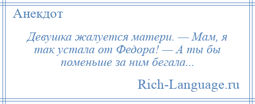 
    Девушка жалуется матери. — Мам, я так устала от Федора! — А ты бы поменьше за ним бегала...