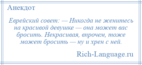 
    Еврейский совет: — Никогда не женитесь на красивой девушке — она может вас бросить. Некрасивая, впрочем, тоже может бросить — ну и хрен с ней.