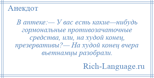 
    В аптеке:— У вас есть какие—нибудь гормональные противозачаточные средства, или, на худой конец, презервативы?— На худой конец вчера вьетнамцы разобрали.