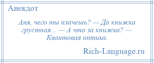 
    Аня, чего ты плачешь? — Да книжка грустная... — А что за книжка? — Квантовая оптика.