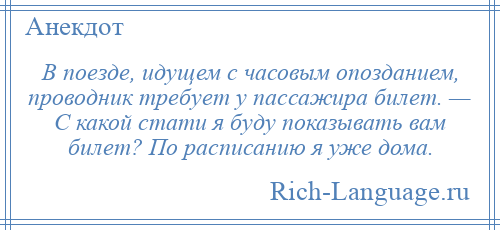 
    В поезде, идущем с часовым опозданием, проводник требует у пассажира билет. — С какой стати я буду показывать вам билет? По расписанию я уже дома.