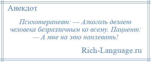 
    Психотерапевт: — Алкоголь делает человека безразличным ко всему. Пациент: — А мне на это наплевать!