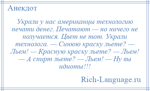 
    Украли у нас американцы технологию печати денег. Печатают — но ничего не получается. Цвет не тот. Украли технолога. — Синюю краску льете? — Льем! — Красную краску льете? — Льем! — А спирт льете? — Льем! — Ну вы идиоты!!!