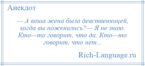 
    — А ваша жена была девственницей, когда вы поженились?— Я не знаю. Кто—то говорит, что да. Кто—то говорит, что нет...