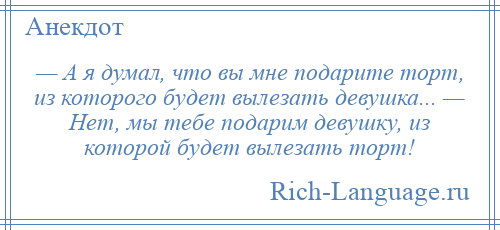 
    — А я думал, что вы мне подарите торт, из которого будет вылезать девушка... — Нет, мы тебе подарим девушку, из которой будет вылезать торт!