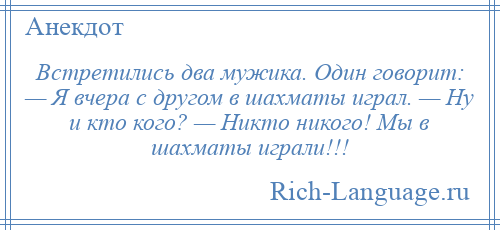 
    Встретились два мужика. Один говорит: — Я вчера с другом в шахматы играл. — Ну и кто кого? — Никто никого! Мы в шахматы играли!!!