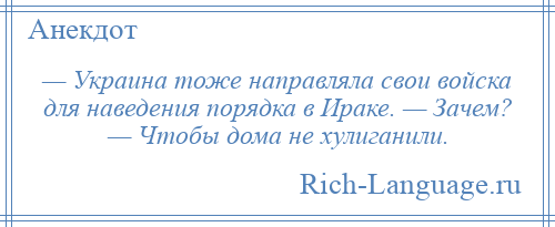 
    — Украина тоже направляла свои войска для наведения порядка в Ираке. — Зачем? — Чтобы дома не хулиганили.