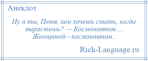 
    Ну а ты, Петя, кем хочешь стать, когда вырастешь? — Космонавтом.... Женщиной—космонавтом..