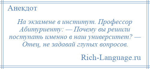 
    На экзамене в институт. Профессор Абитуриенту: — Почему вы решили поступать именно в наш университет? — Отец, не задавай глупых вопросов.