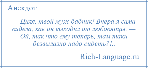 
    — Циля, твой муж бабник! Вчера я сама видела, как он выходил от любовницы. — Ой, так что ему теперь, там таки безвылазно надо сидеть?!..