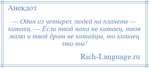 
    — Один из четырех людей на планете — китаец. — Если твой папа не китаец, твоя мама и твой брат не китайцы, то китаец это ты!